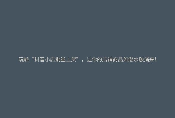 玩转“抖音小店批量上货”，让你的店铺商品如潮水般涌来！