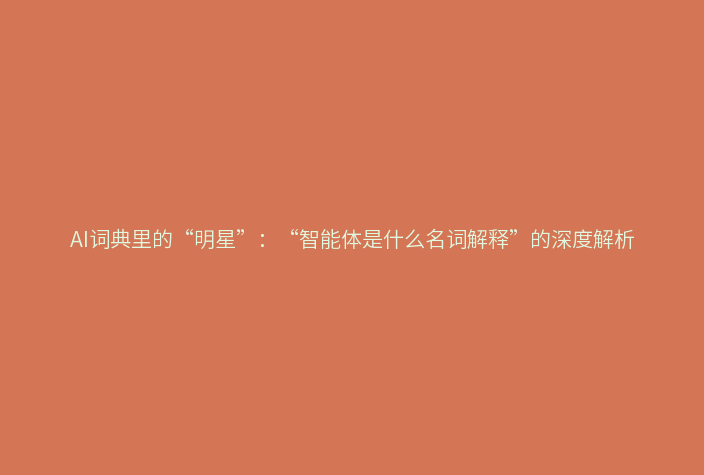 AI词典里的“明星”：“智能体是什么名词解释”的深度解析