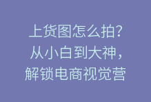 上货图怎么拍?从小白到大神,解锁电商视觉营销的秘密