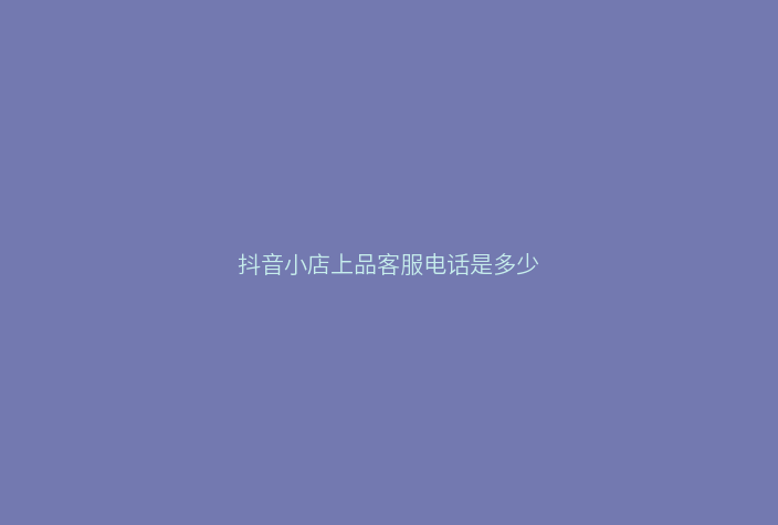 抖音小店上品客服电话是多少