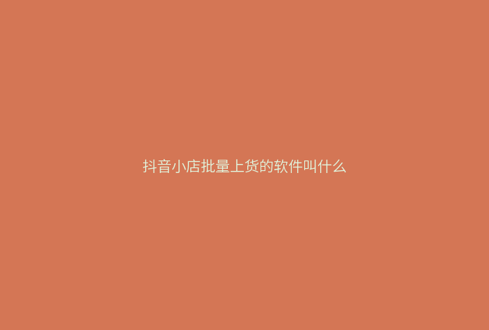 抖音小店批量上货的软件叫什么
