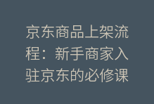 京东商品上架流程：新手商家入驻京东的必修课