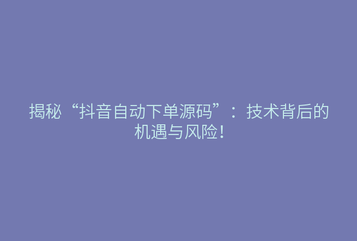 揭秘“抖音自动下单源码”:技术背后的机遇与风险!