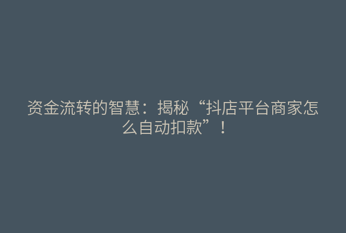 资金流转的智慧:揭秘“抖店平台商家怎么自动扣款”!