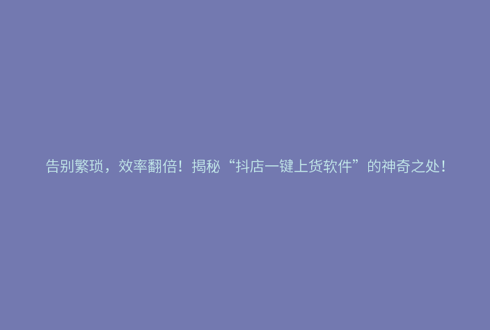 告别繁琐,效率翻倍!揭秘“抖店一键上货软件”的神奇之处!