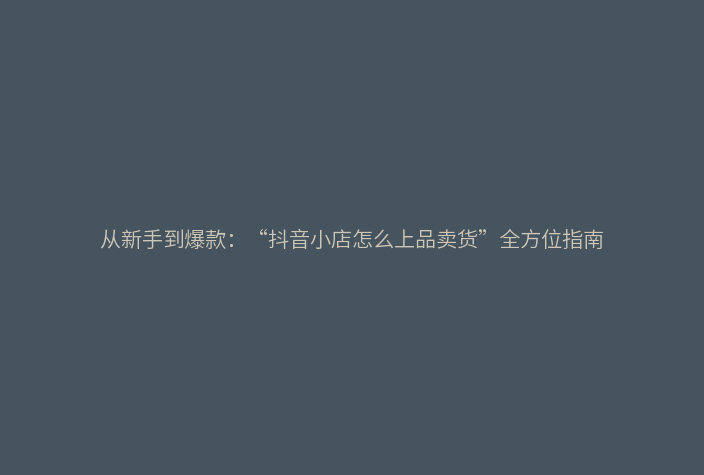 从新手到爆款:“抖音小店怎么上品卖货”全方位指南