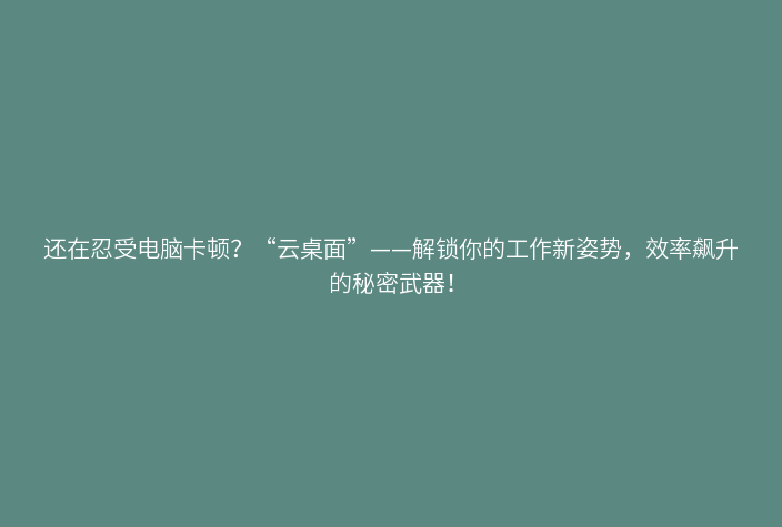 还在忍受电脑卡顿？“云桌面”——解锁你的工作新姿势，效率飙升的秘密武器！