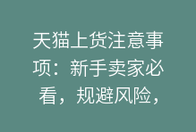 天猫上货注意事项：新手卖家必看，规避风险，打造爆款店铺