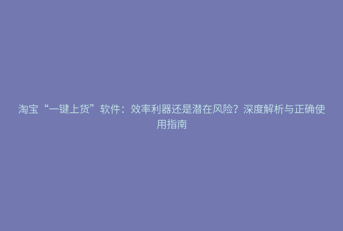 淘宝“一键上货”软件：效率利器还是潜在风险？深度解析与正确使用指南