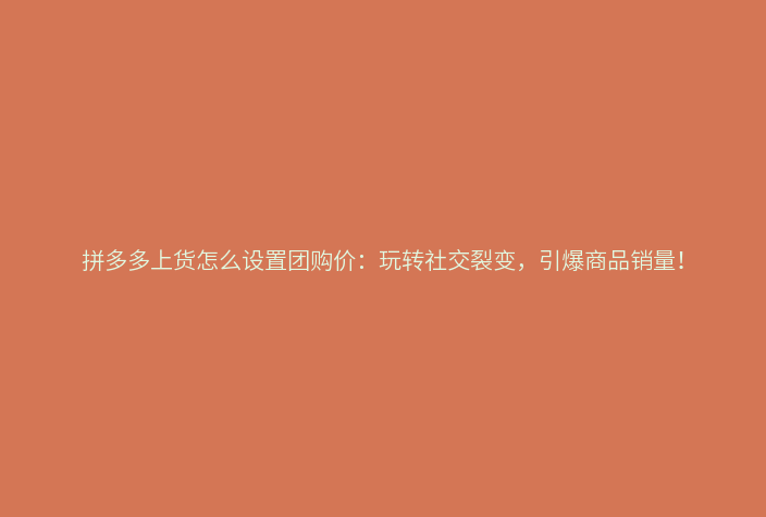 拼多多上货怎么设置团购价:玩转社交裂变,引爆商品销量!