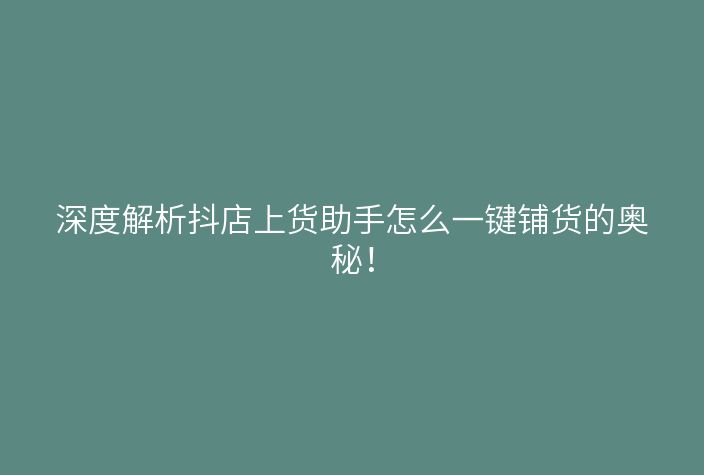 深度解析抖店上货助手怎么一键铺货的奥秘!