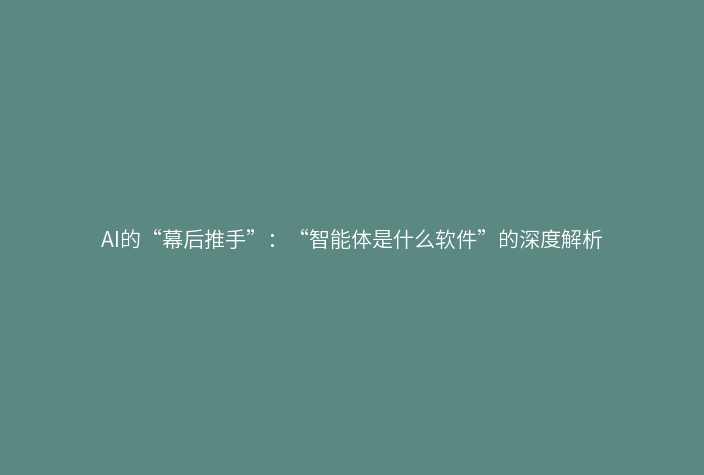 AI的“幕后推手”:“智能体是什么软件”的深度解析