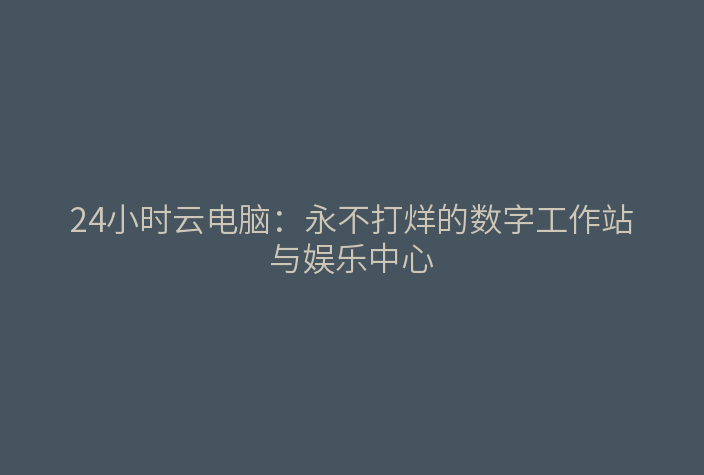 24小时云电脑:永不打烊的数字工作站与娱乐中心