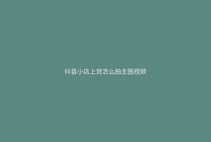 抖音小店上货怎么拍主图视频