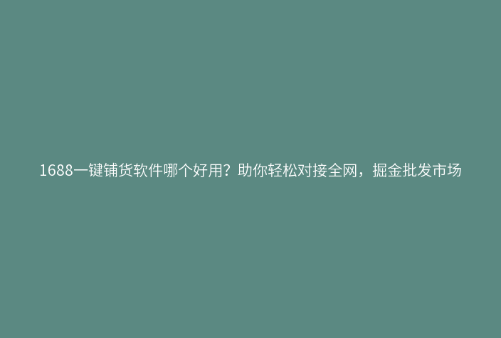 1688一键铺货软件哪个好用?助你轻松对接全网,掘金批发市场