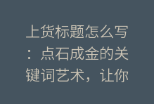 上货标题怎么写：点石成金的关键词艺术，让你的宝贝被看见！