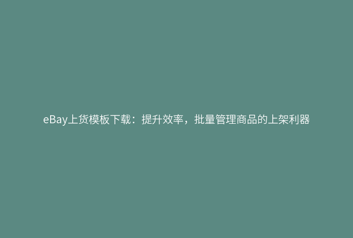 eBay上货模板下载:提升效率,批量管理商品的上架利器