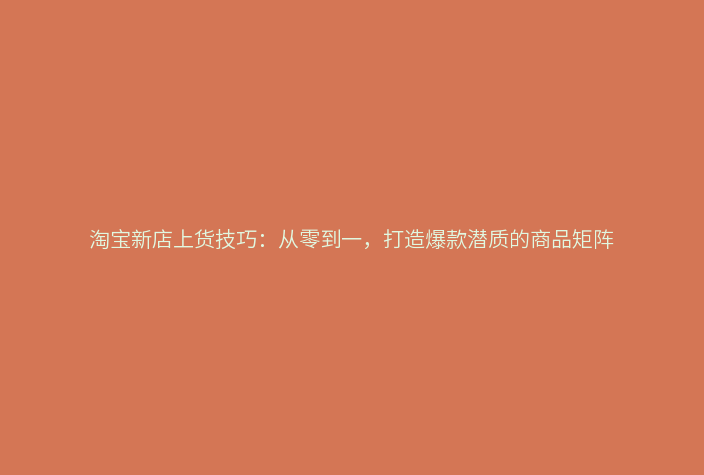 淘宝新店上货技巧：从零到一，打造爆款潜质的商品矩阵