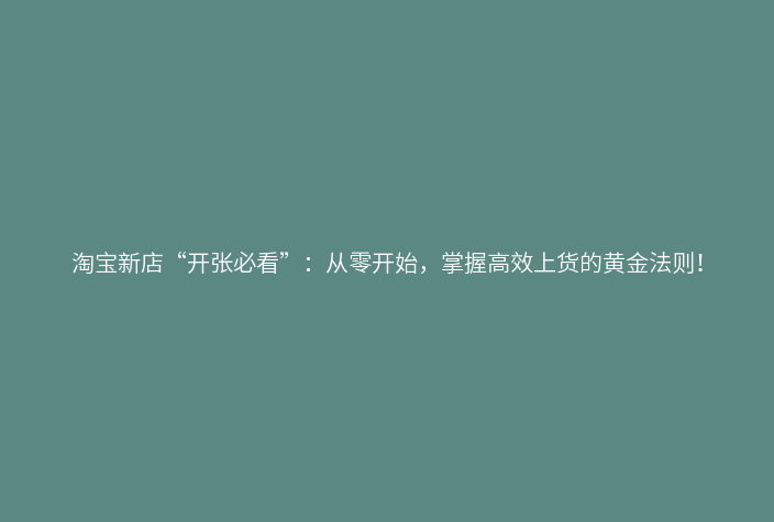 淘宝新店“开张必看”:从零开始,掌握高效上货的黄金法则!