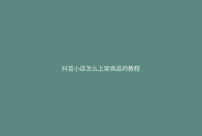 抖音小店怎么上架商品的教程