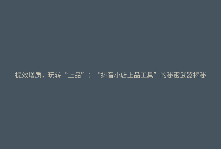 提效增质,玩转“上品”:“抖音小店上品工具”的秘密武器揭秘