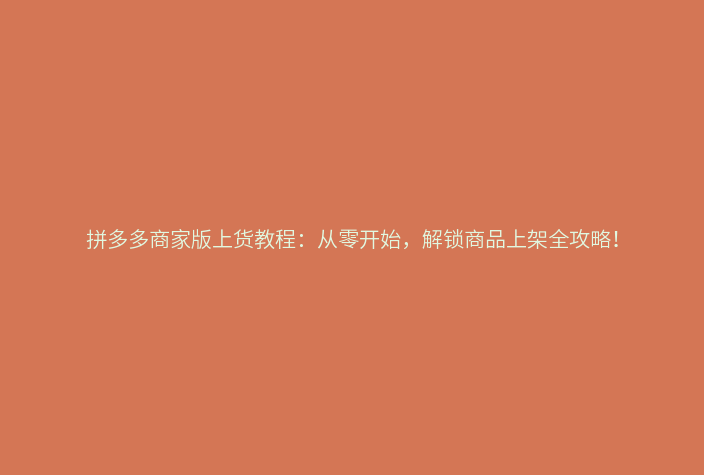 拼多多商家版上货教程:从零开始,解锁商品上架全攻略!