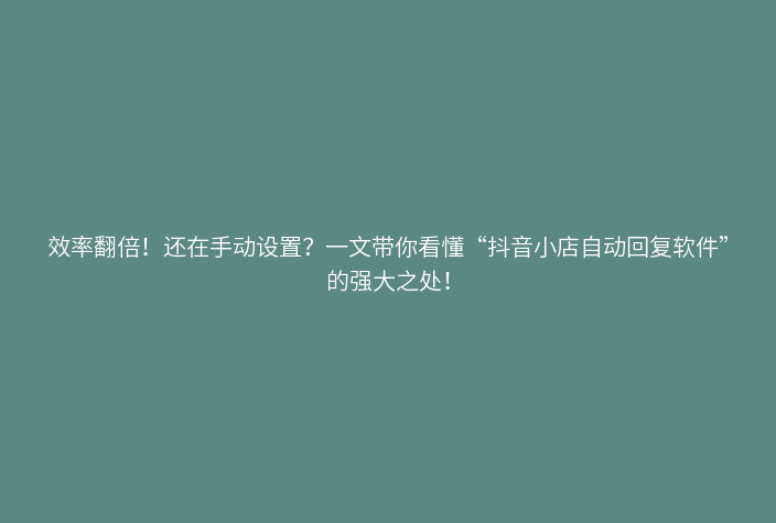 效率翻倍！还在手动设置？一文带你看懂“抖音小店自动回复软件”的强大之处！