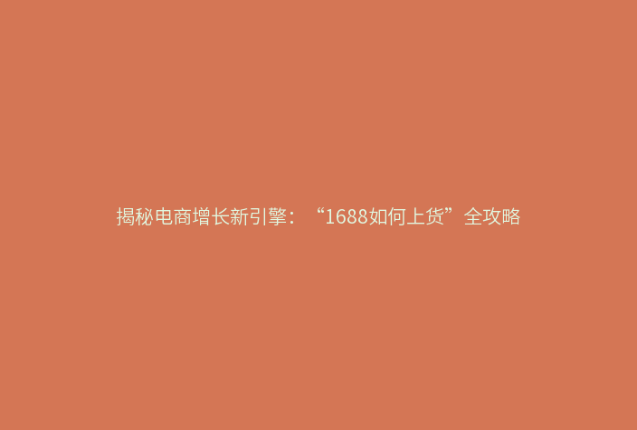 揭秘电商增长新引擎：“1688如何上货”全攻略