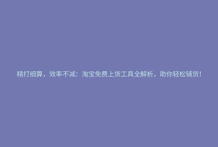 精打细算,效率不减:淘宝免费上货工具全解析,助你轻松铺货!
