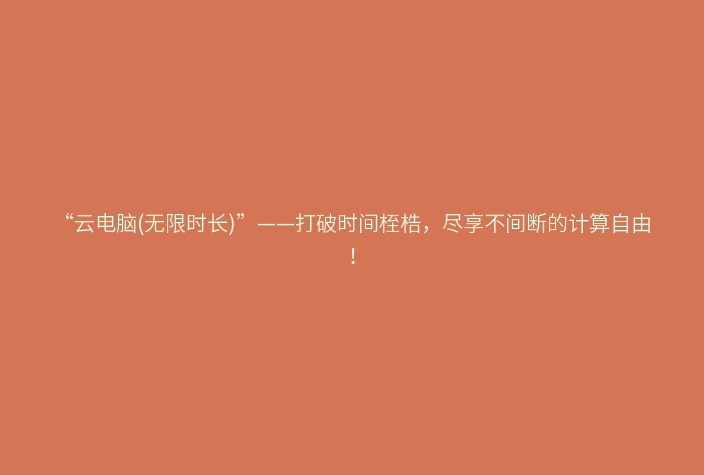 “云电脑(无限时长)”——打破时间桎梏，尽享不间断的计算自由！