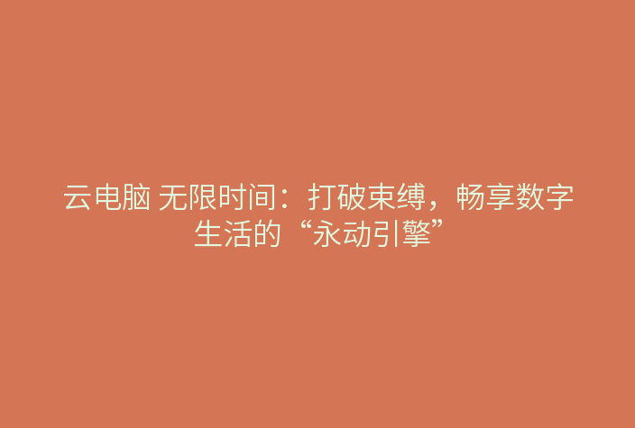 云电脑 无限时间:打破束缚,畅享数字生活的“永动引擎”