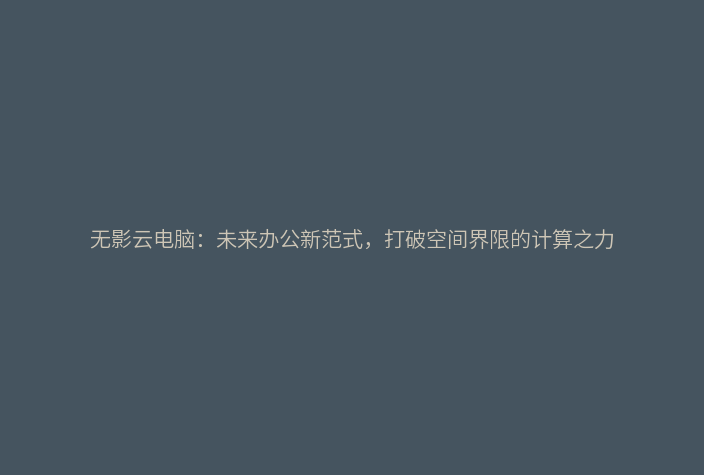 无影云电脑:未来办公新范式,打破空间界限的计算之力