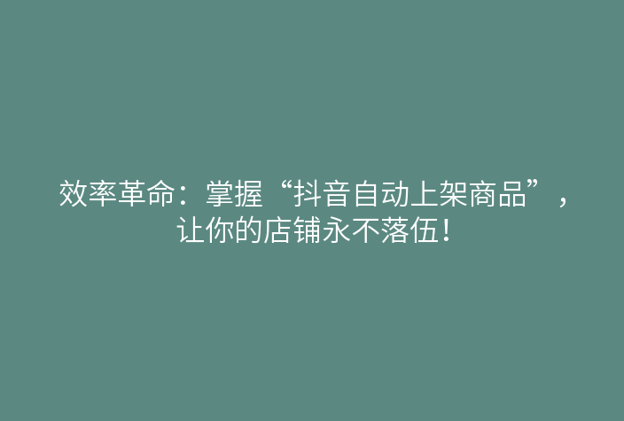 效率革命:掌握“抖音自动上架商品”,让你的店铺永不落伍!