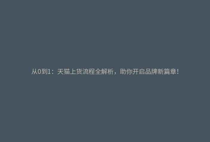 从0到1:天猫上货流程全解析,助你开启品牌新篇章!