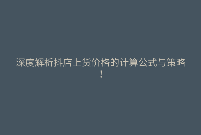 深度解析抖店上货价格的计算公式与策略！