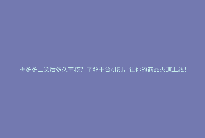 拼多多上货后多久审核？了解平台机制，让你的商品火速上线！