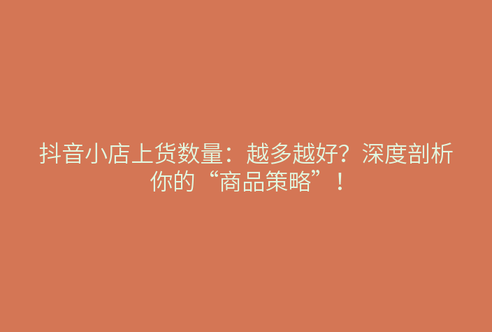 抖音小店上货数量:越多越好?深度剖析你的“商品策略”!