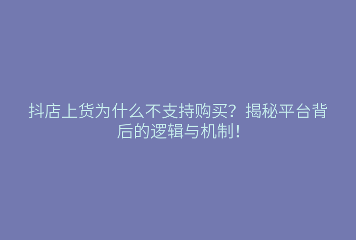 抖店上货为什么不支持购买?揭秘平台背后的逻辑与机制!