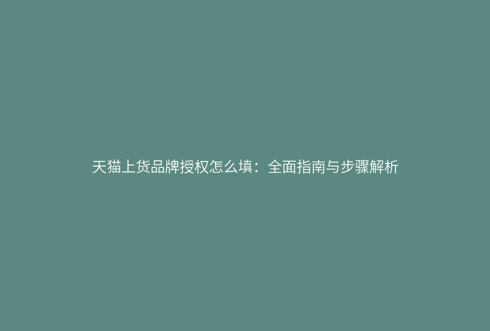 天猫上货品牌授权怎么填:全面指南与步骤解析
