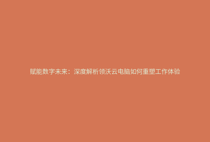 赋能数字未来:深度解析领沃云电脑如何重塑工作体验