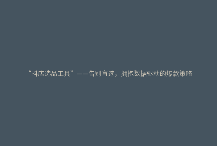 “抖店选品工具”——告别盲选,拥抱数据驱动的爆款策略