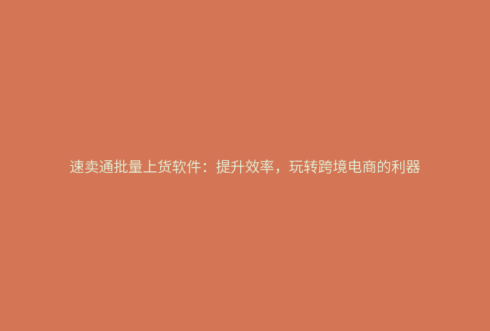 速卖通批量上货软件:提升效率,玩转跨境电商的利器