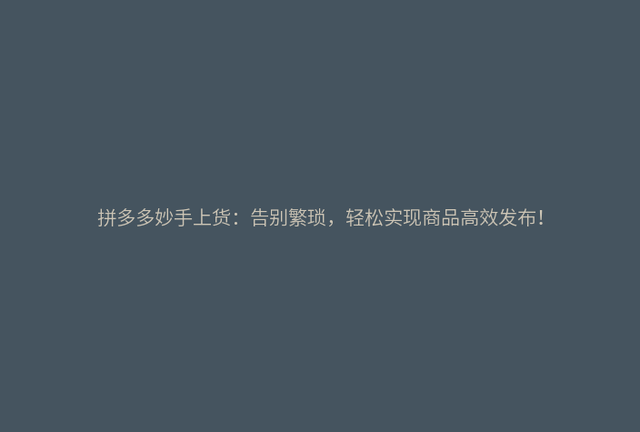 拼多多妙手上货:告别繁琐,轻松实现商品高效发布!