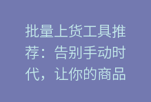 批量上货工具推荐：告别手动时代，让你的商品快速“上线”！