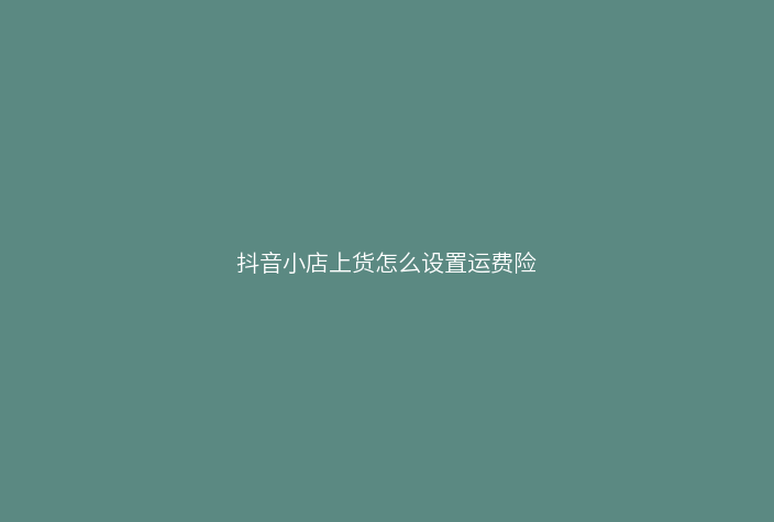 抖音小店上货怎么设置运费险