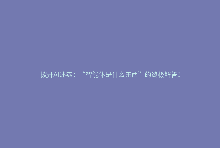 拨开AI迷雾:“智能体是什么东西”的终极解答!