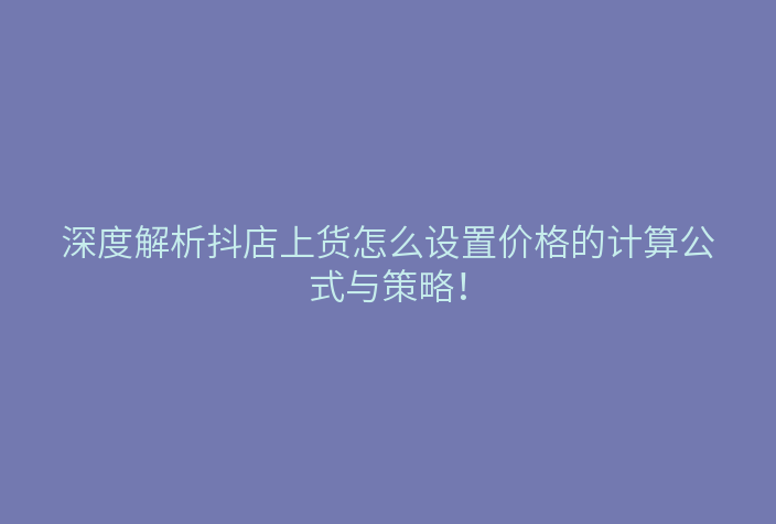 深度解析抖店上货怎么设置价格的计算公式与策略!