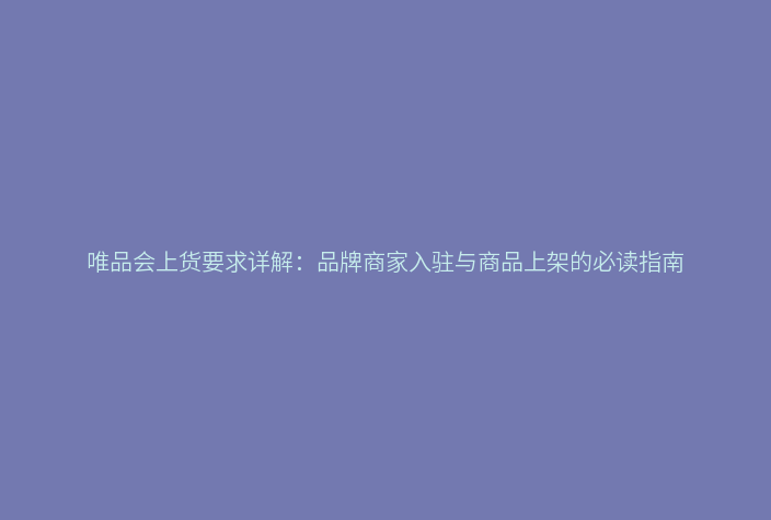 唯品会上货要求详解:品牌商家入驻与商品上架的必读指南