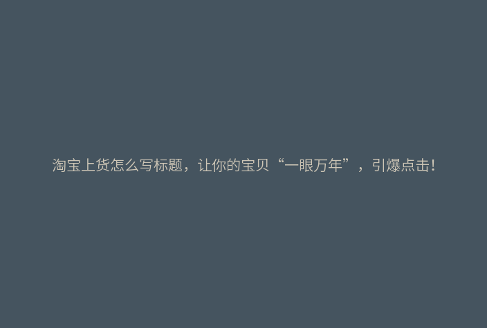淘宝上货怎么写标题,让你的宝贝“一眼万年”,引爆点击!