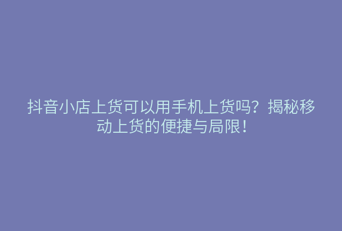 抖音小店上货可以用手机上货吗?揭秘移动上货的便捷与局限!